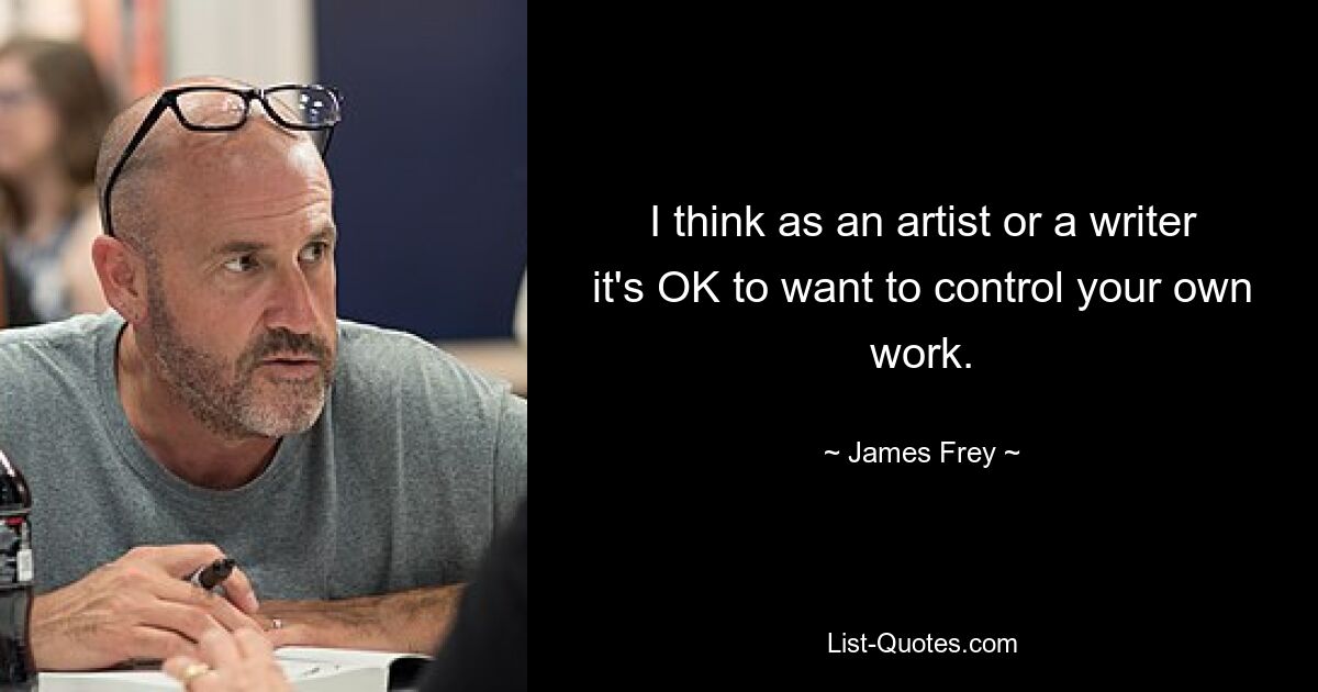 I think as an artist or a writer it's OK to want to control your own work. — © James Frey