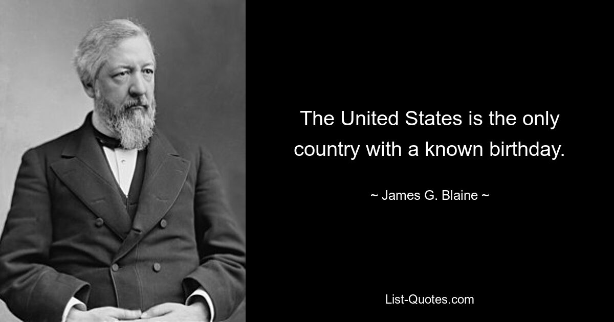 The United States is the only country with a known birthday. — © James G. Blaine