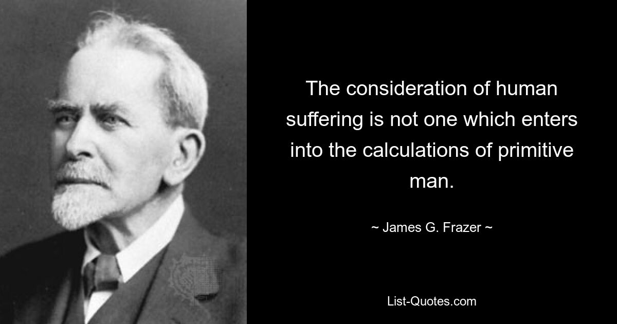 The consideration of human suffering is not one which enters into the calculations of primitive man. — © James G. Frazer