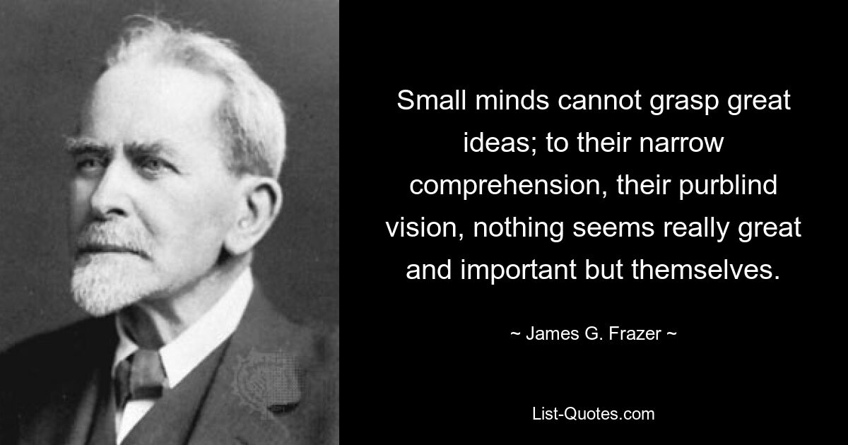 Small minds cannot grasp great ideas; to their narrow comprehension, their purblind vision, nothing seems really great and important but themselves. — © James G. Frazer