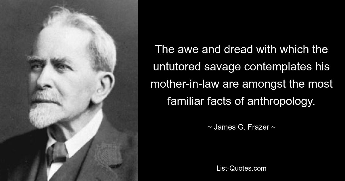 The awe and dread with which the untutored savage contemplates his mother-in-law are amongst the most familiar facts of anthropology. — © James G. Frazer