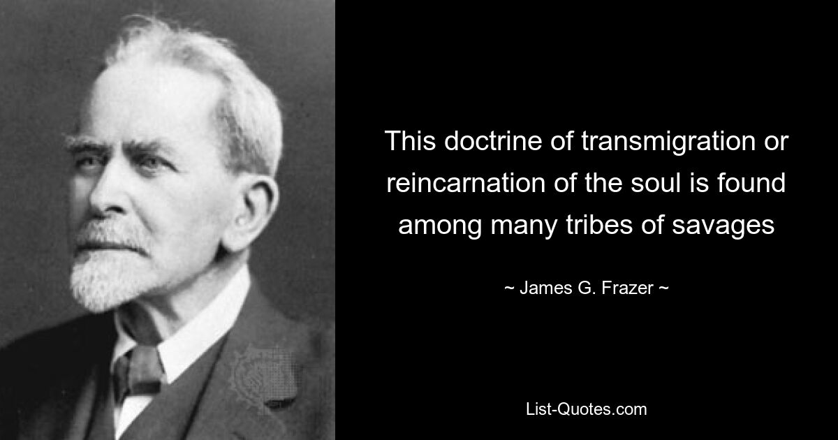 This doctrine of transmigration or reincarnation of the soul is found among many tribes of savages — © James G. Frazer