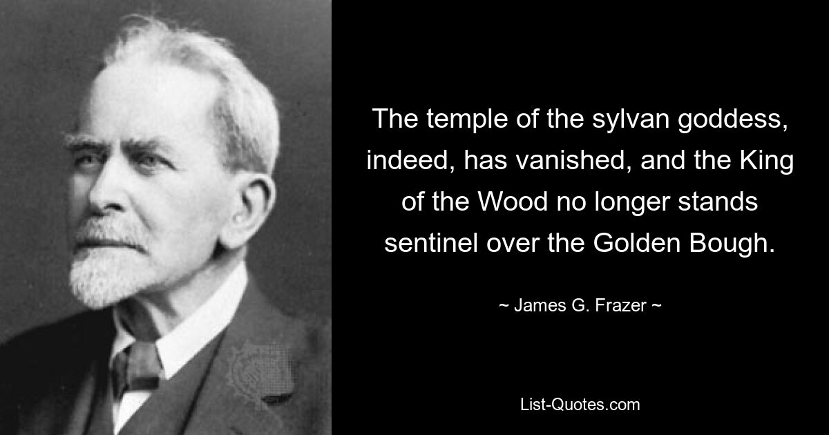 The temple of the sylvan goddess, indeed, has vanished, and the King of the Wood no longer stands sentinel over the Golden Bough. — © James G. Frazer