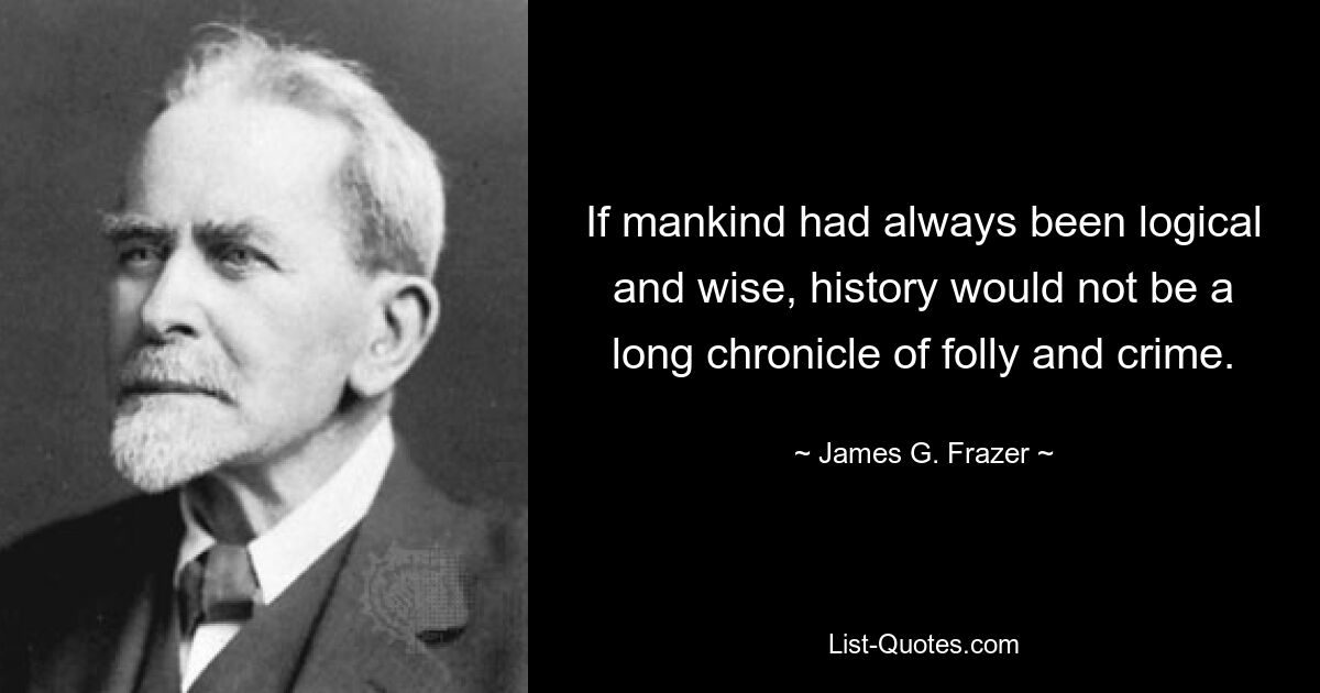 If mankind had always been logical and wise, history would not be a long chronicle of folly and crime. — © James G. Frazer