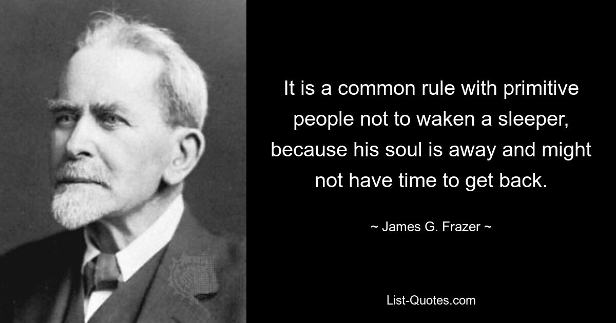 It is a common rule with primitive people not to waken a sleeper, because his soul is away and might not have time to get back. — © James G. Frazer