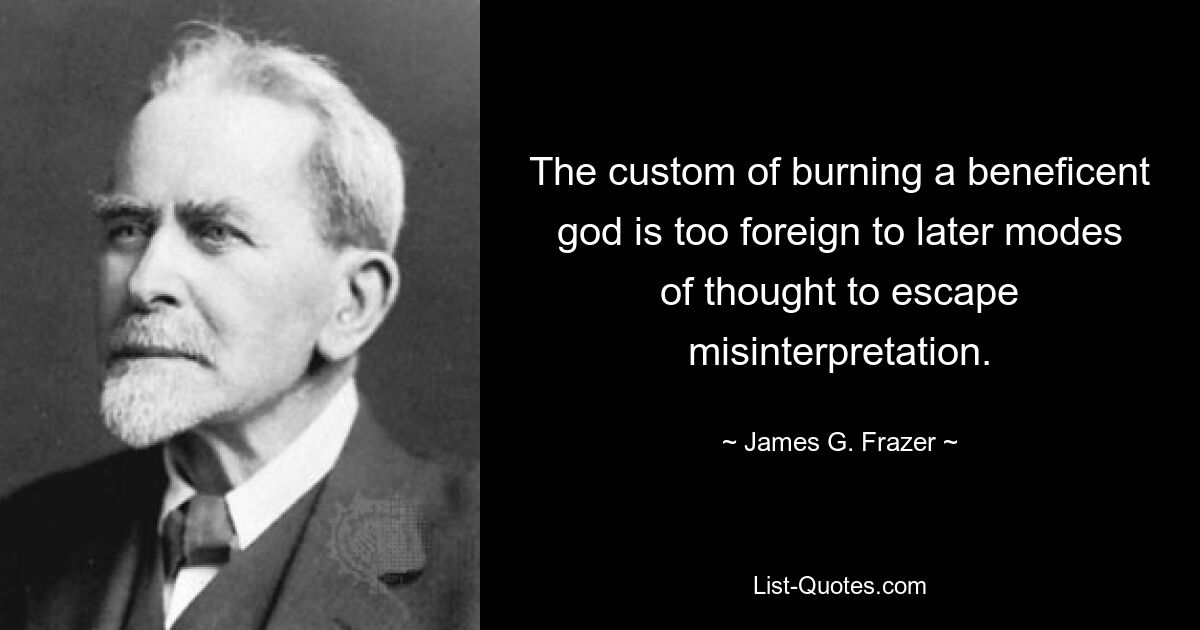 The custom of burning a beneficent god is too foreign to later modes of thought to escape misinterpretation. — © James G. Frazer