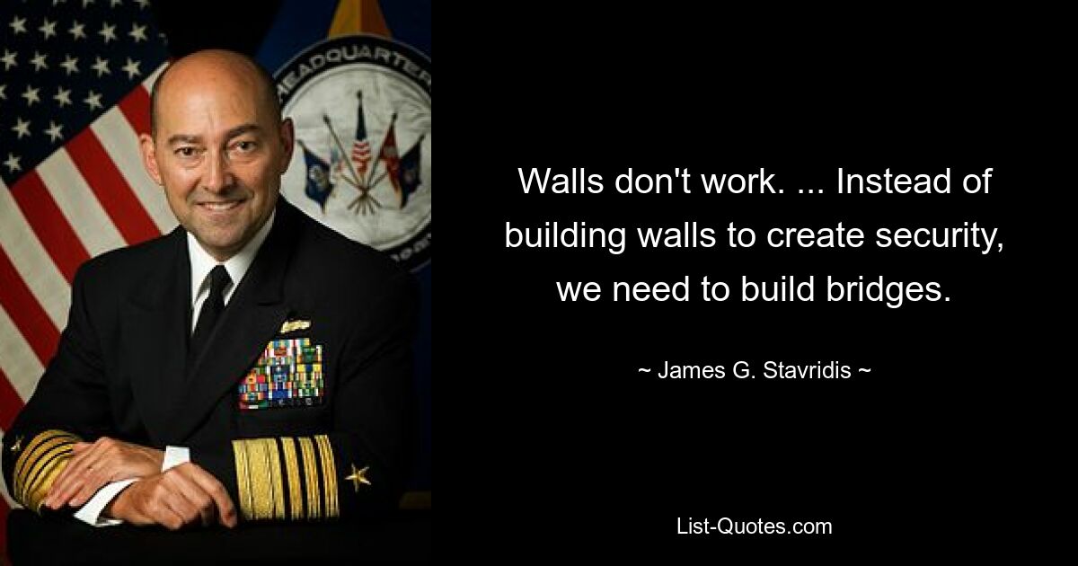 Walls don't work. ... Instead of building walls to create security, we need to build bridges. — © James G. Stavridis