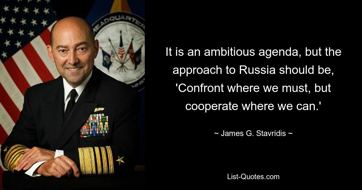 It is an ambitious agenda, but the approach to Russia should be, 'Confront where we must, but cooperate where we can.' — © James G. Stavridis