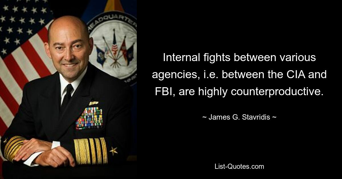 Internal fights between various agencies, i.e. between the CIA and FBI, are highly counterproductive. — © James G. Stavridis