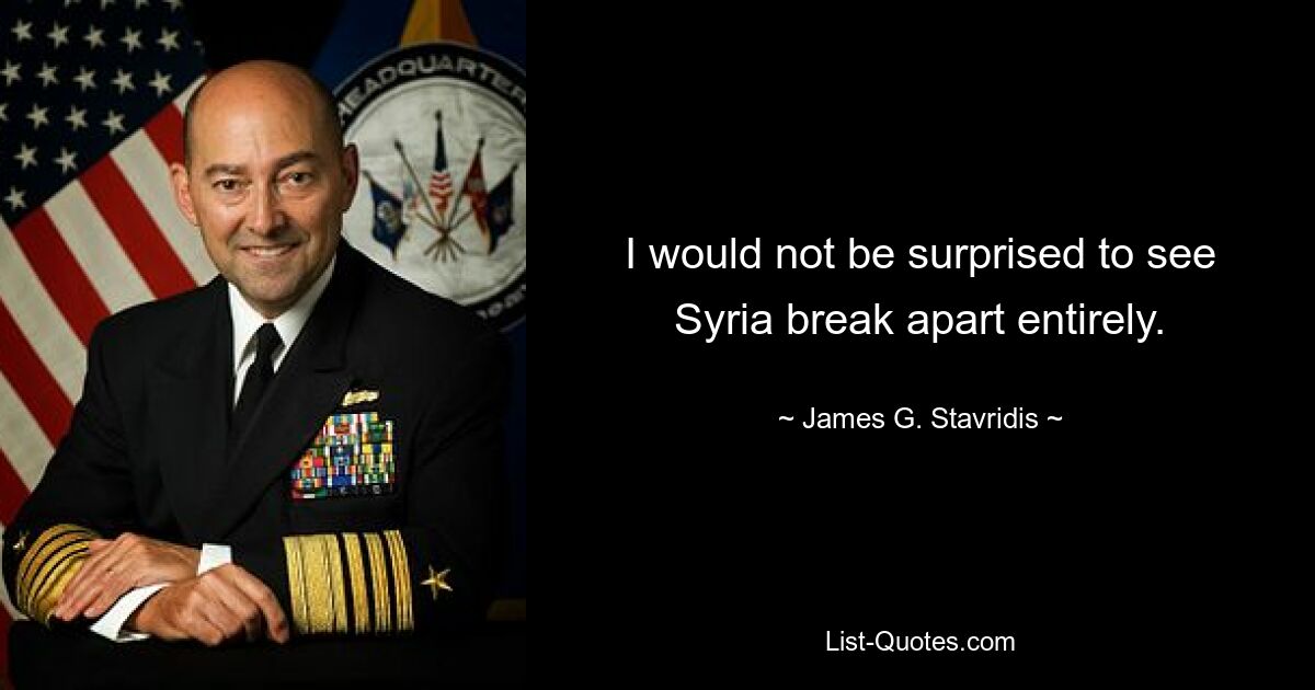 I would not be surprised to see Syria break apart entirely. — © James G. Stavridis