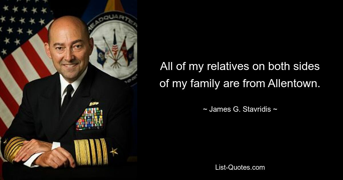 All of my relatives on both sides of my family are from Allentown. — © James G. Stavridis