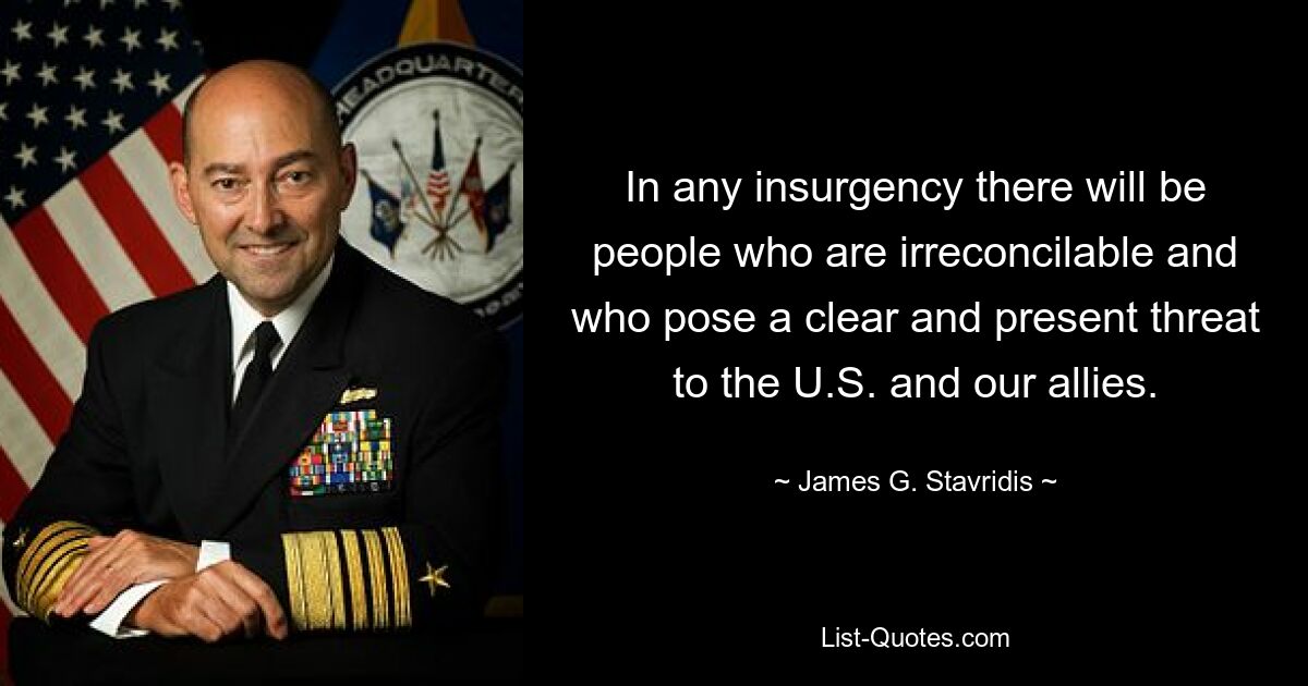 In any insurgency there will be people who are irreconcilable and who pose a clear and present threat to the U.S. and our allies. — © James G. Stavridis