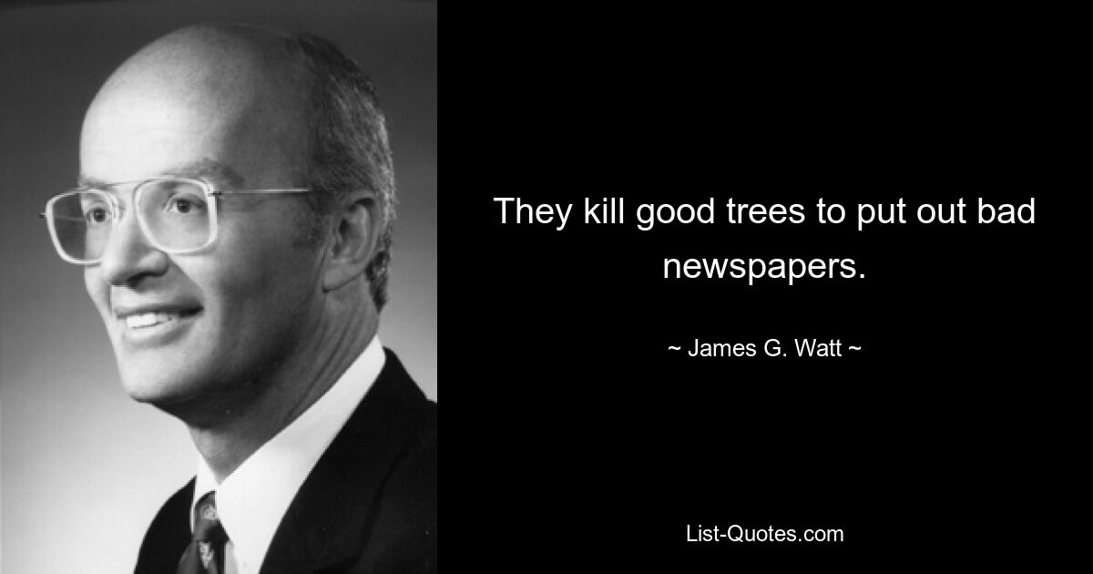 They kill good trees to put out bad newspapers. — © James G. Watt