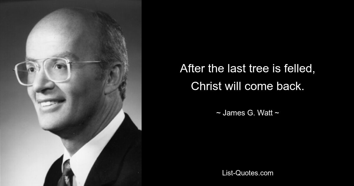 After the last tree is felled, Christ will come back. — © James G. Watt