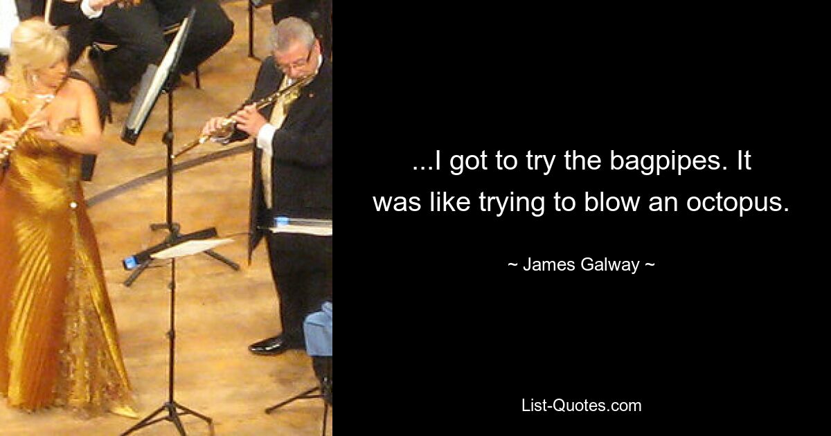 ...I got to try the bagpipes. It was like trying to blow an octopus. — © James Galway