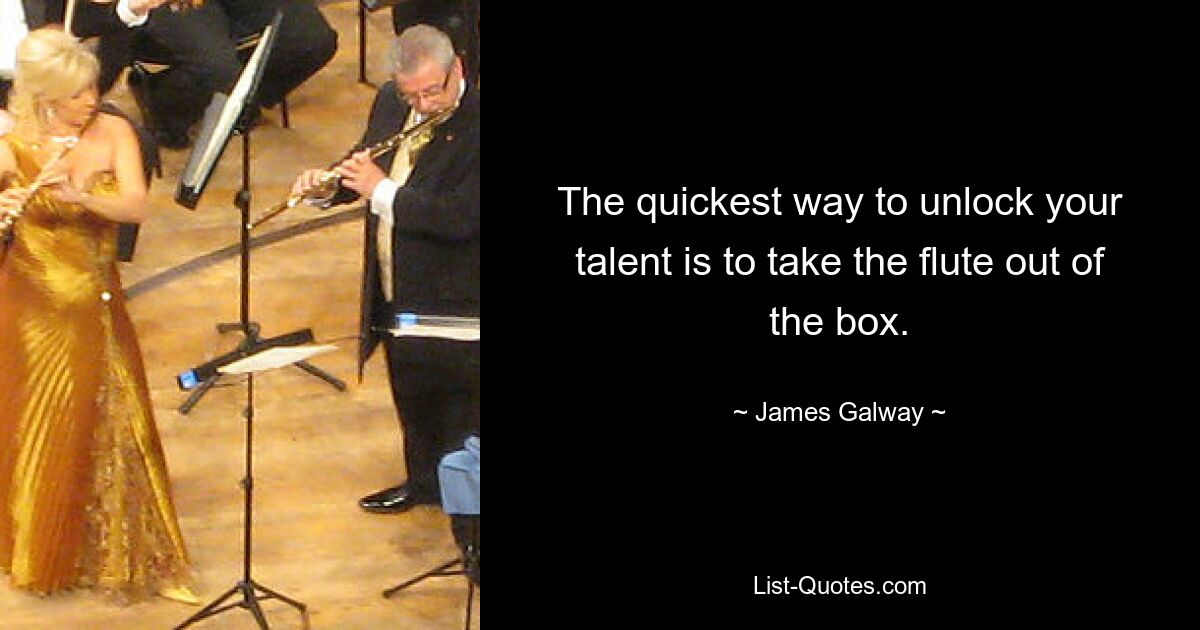 The quickest way to unlock your talent is to take the flute out of the box. — © James Galway