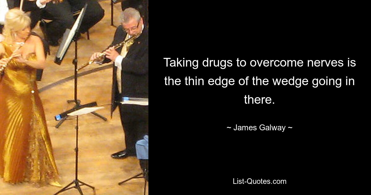 Taking drugs to overcome nerves is the thin edge of the wedge going in there. — © James Galway