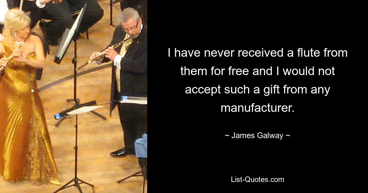 I have never received a flute from them for free and I would not accept such a gift from any manufacturer. — © James Galway