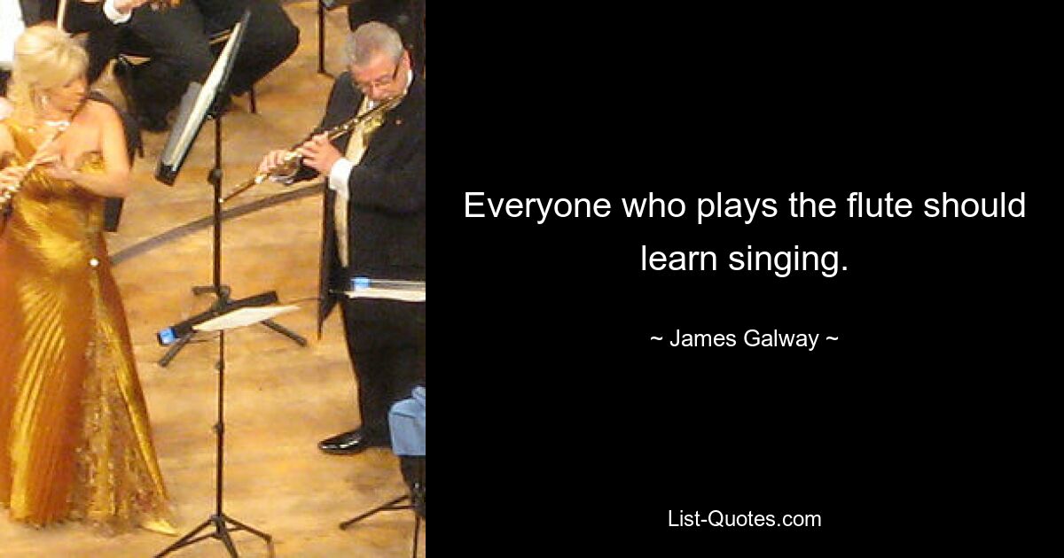 Everyone who plays the flute should learn singing. — © James Galway