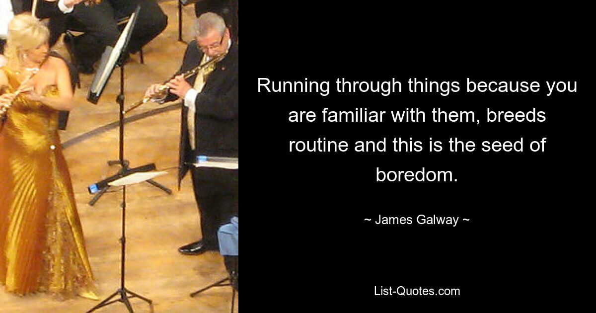 Running through things because you are familiar with them, breeds routine and this is the seed of boredom. — © James Galway