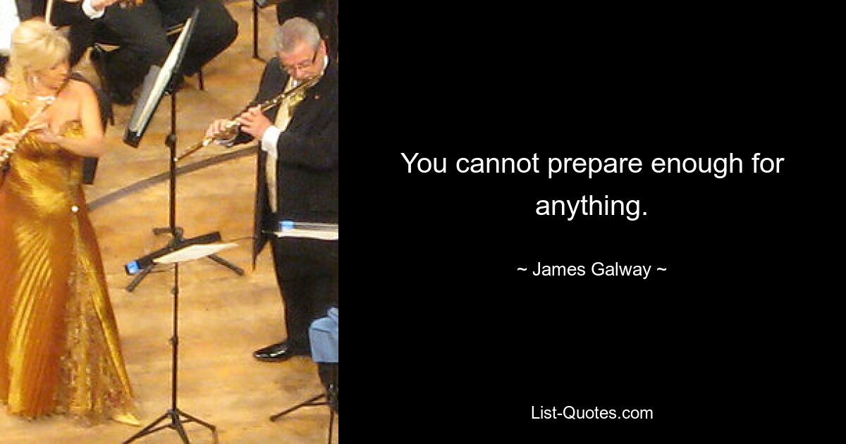 You cannot prepare enough for anything. — © James Galway