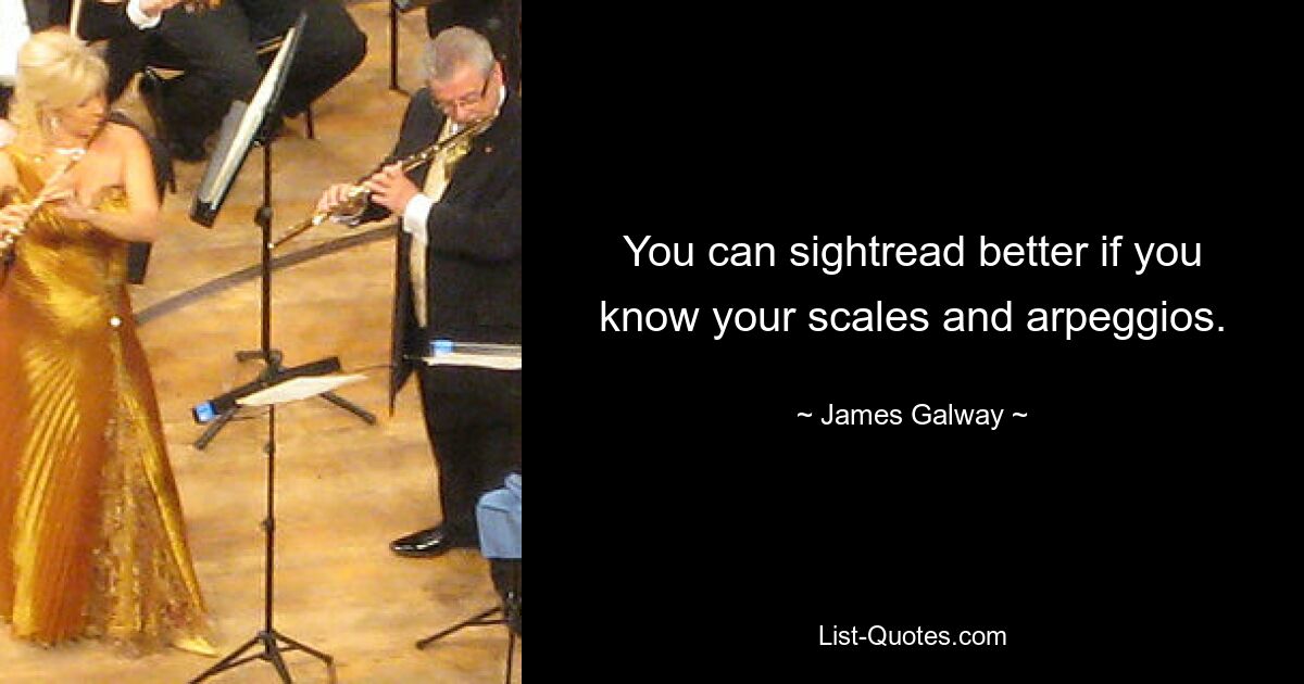 You can sightread better if you know your scales and arpeggios. — © James Galway