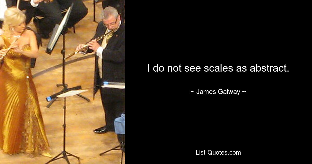 I do not see scales as abstract. — © James Galway