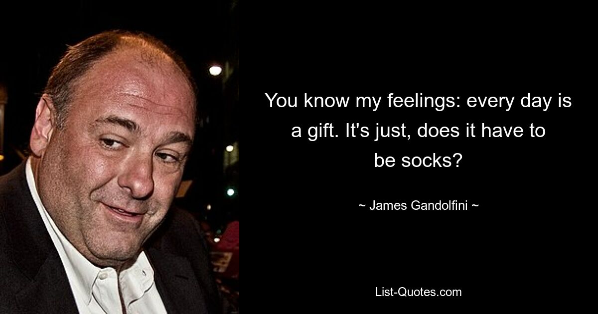 You know my feelings: every day is a gift. It's just, does it have to be socks? — © James Gandolfini