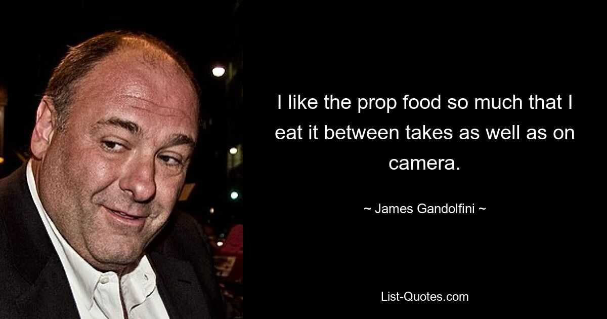 I like the prop food so much that I eat it between takes as well as on camera. — © James Gandolfini