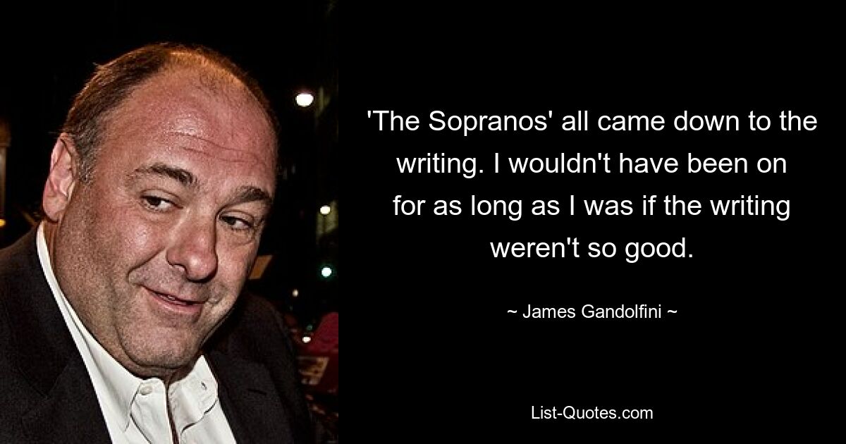 'The Sopranos' all came down to the writing. I wouldn't have been on for as long as I was if the writing weren't so good. — © James Gandolfini