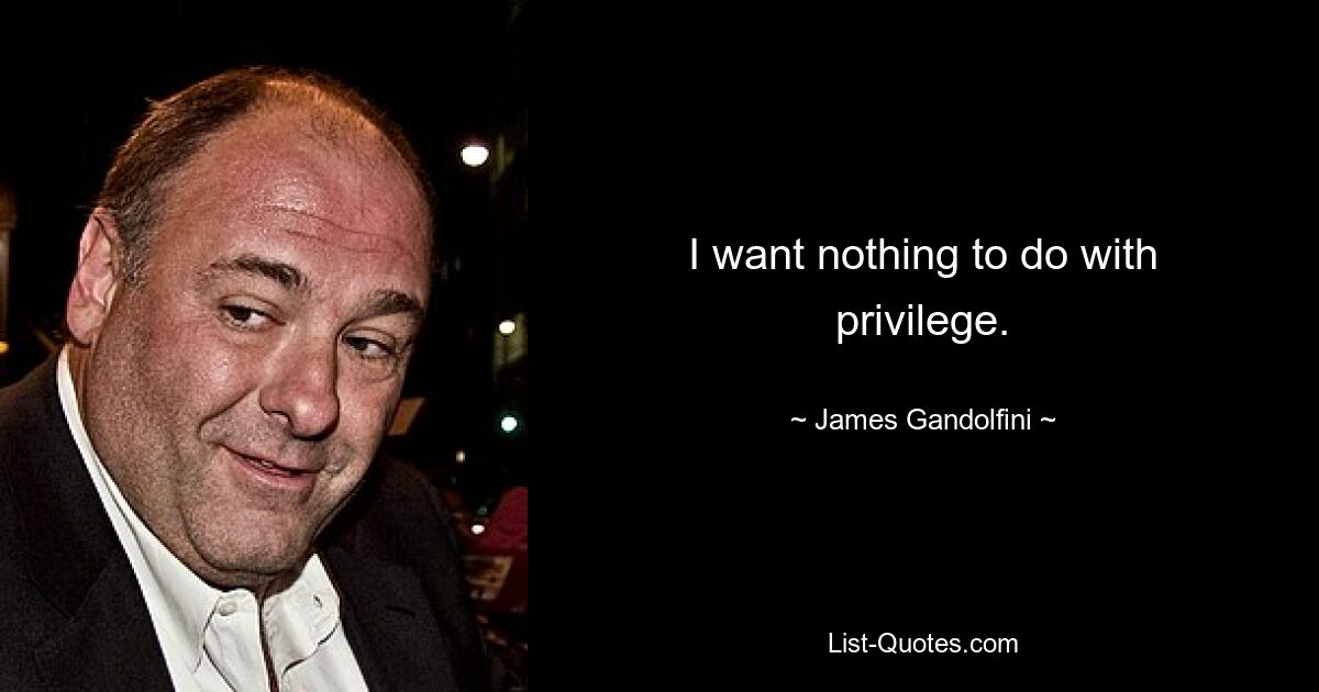 I want nothing to do with privilege. — © James Gandolfini