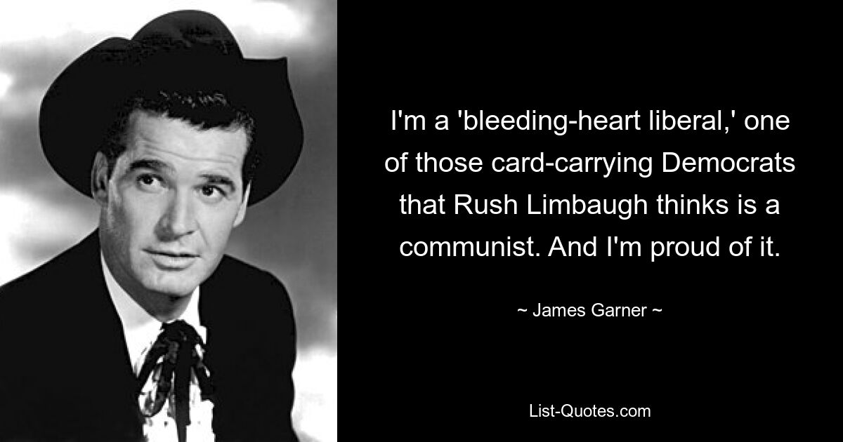 I'm a 'bleeding-heart liberal,' one of those card-carrying Democrats that Rush Limbaugh thinks is a communist. And I'm proud of it. — © James Garner