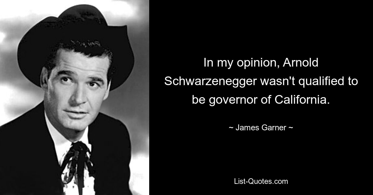 Meiner Meinung nach war Arnold Schwarzenegger nicht geeignet, Gouverneur von Kalifornien zu werden. — © James Garner