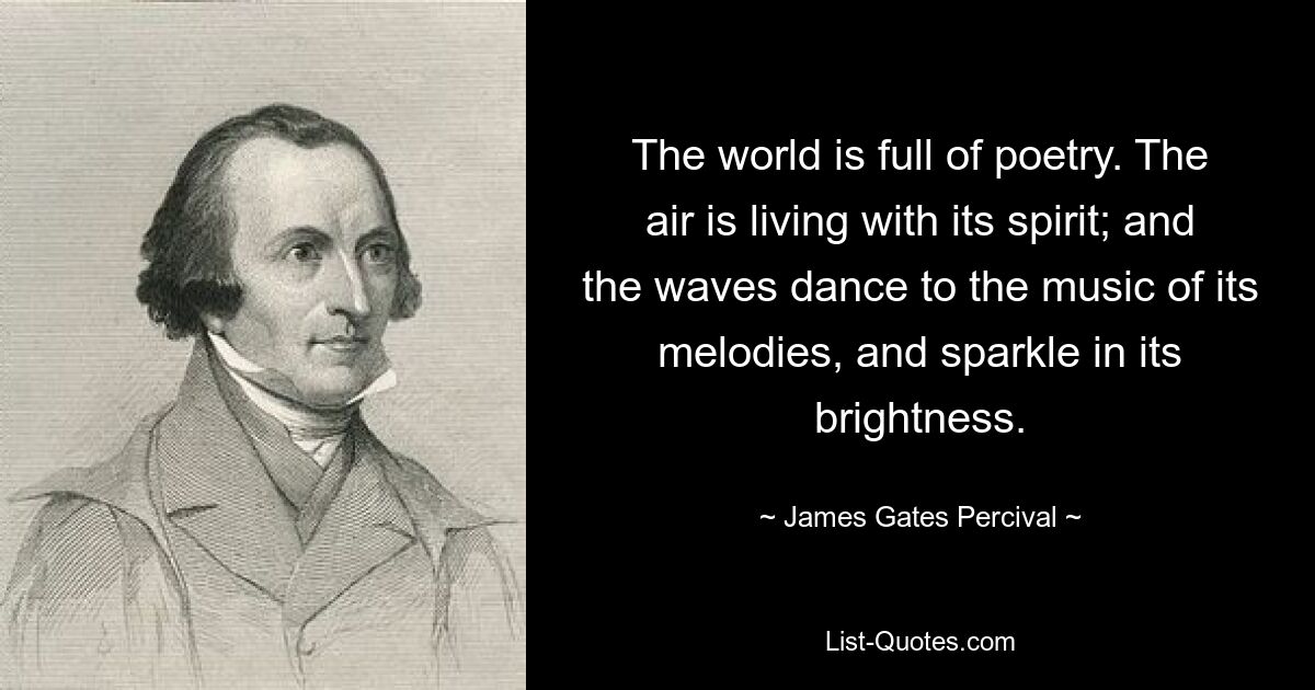 The world is full of poetry. The air is living with its spirit; and the waves dance to the music of its melodies, and sparkle in its brightness. — © James Gates Percival