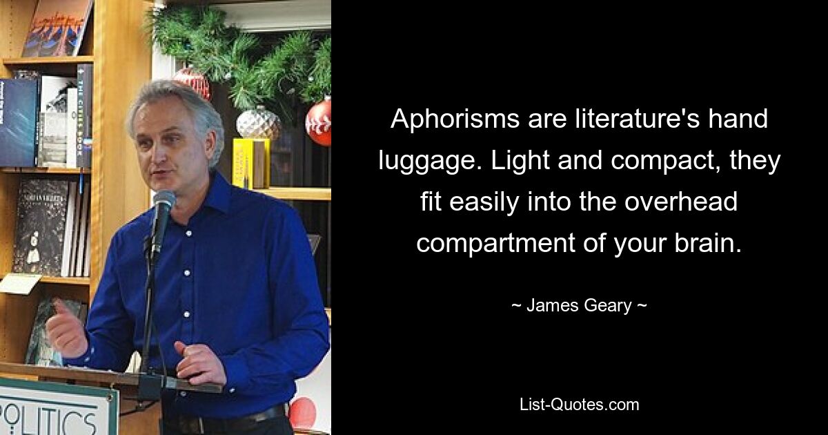 Aphorisms are literature's hand luggage. Light and compact, they fit easily into the overhead compartment of your brain. — © James Geary