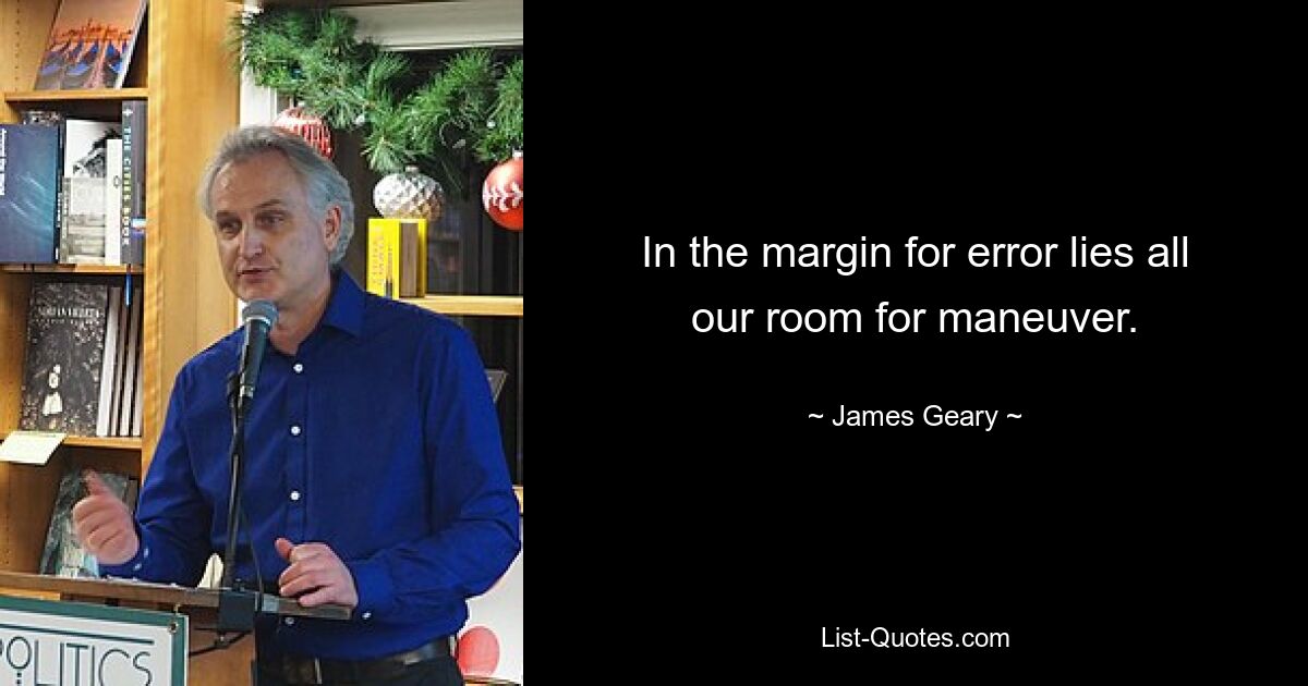 In the margin for error lies all our room for maneuver. — © James Geary