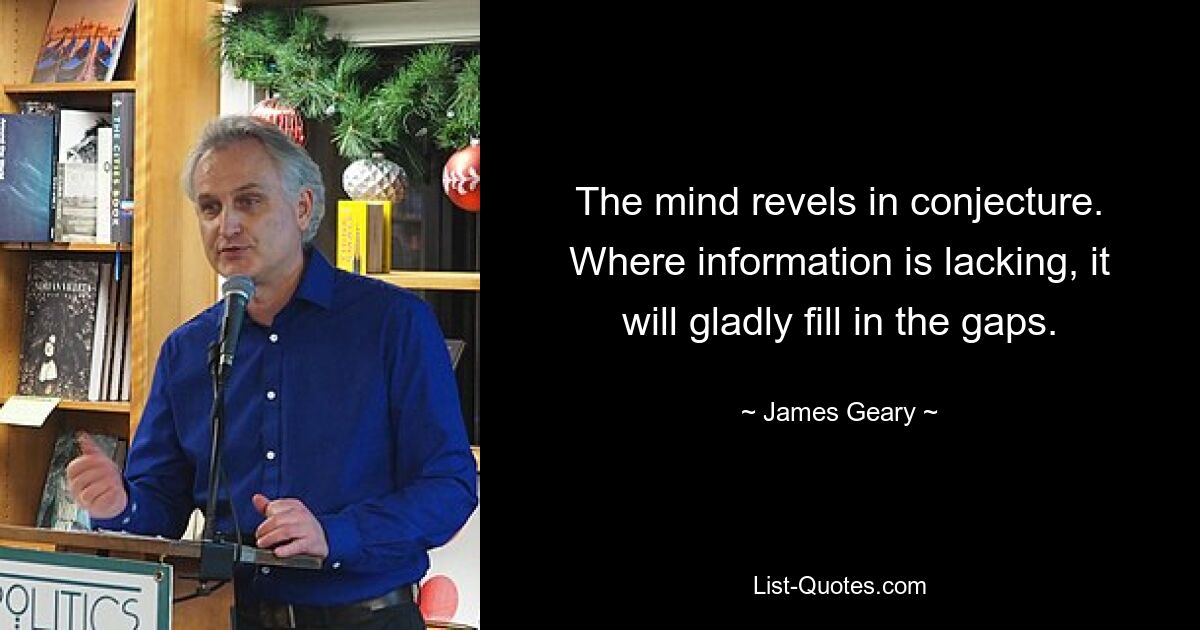 The mind revels in conjecture. Where information is lacking, it will gladly fill in the gaps. — © James Geary