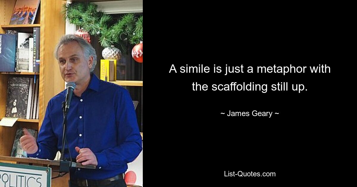 A simile is just a metaphor with the scaffolding still up. — © James Geary