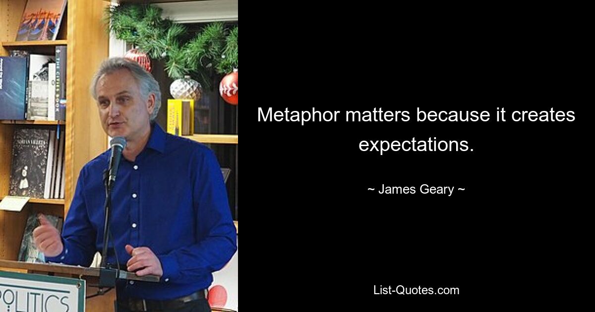 Metaphor matters because it creates expectations. — © James Geary