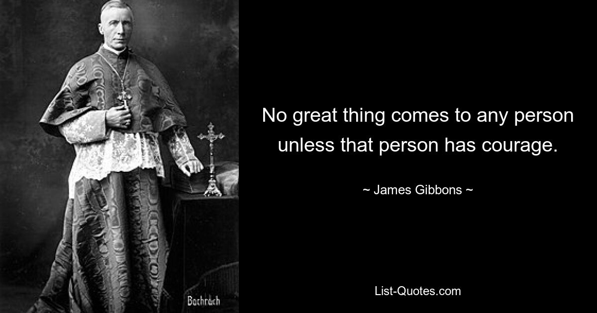 No great thing comes to any person unless that person has courage. — © James Gibbons