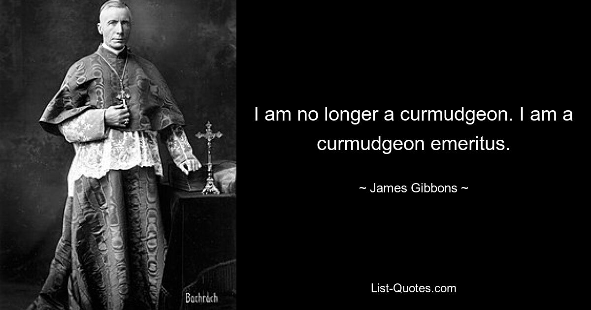 I am no longer a curmudgeon. I am a curmudgeon emeritus. — © James Gibbons