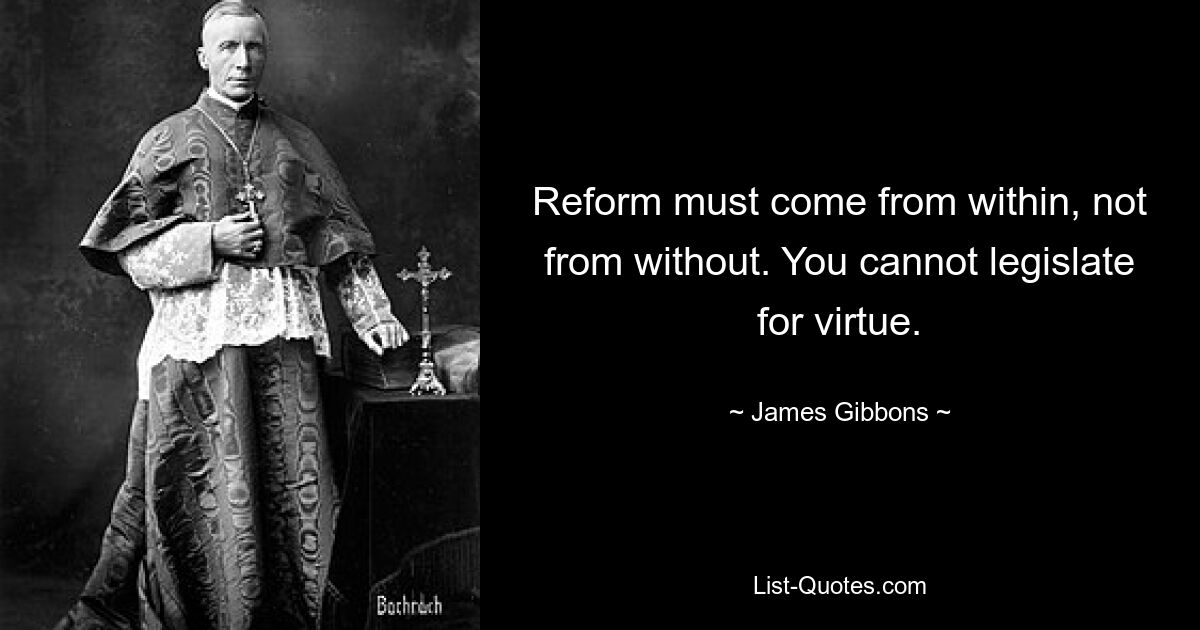 Reform must come from within, not from without. You cannot legislate for virtue. — © James Gibbons