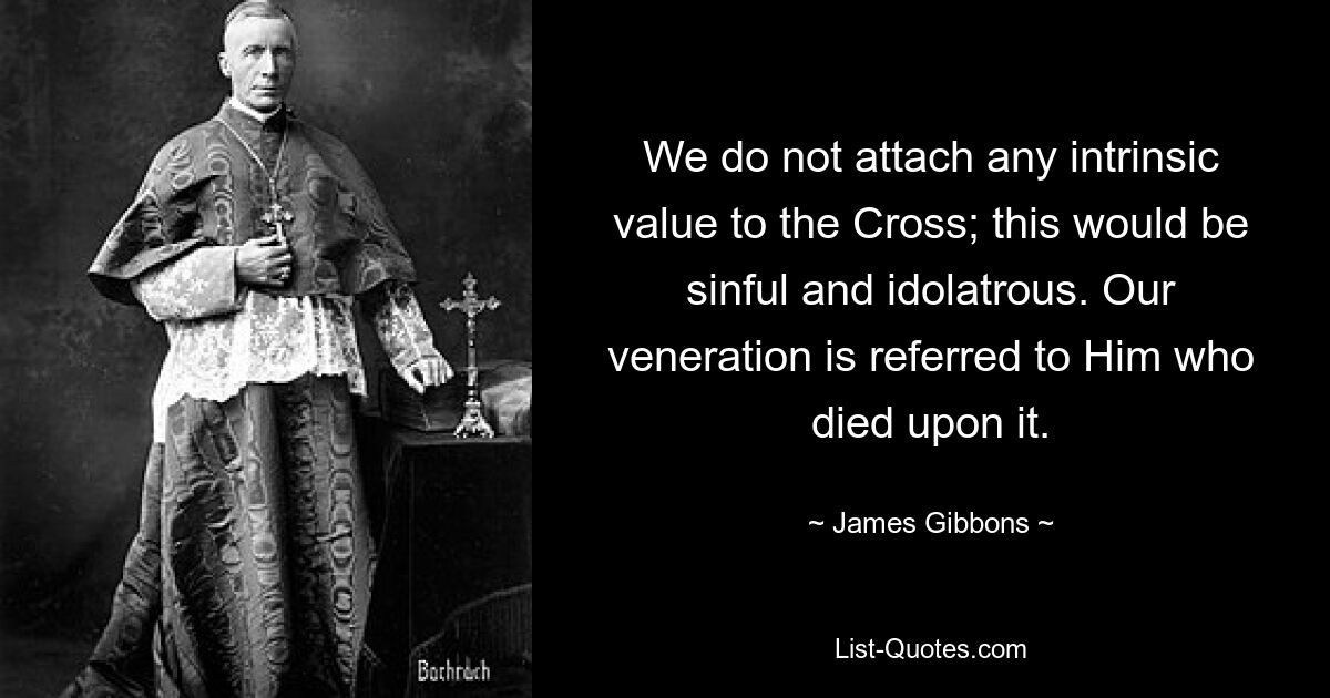 We do not attach any intrinsic value to the Cross; this would be sinful and idolatrous. Our veneration is referred to Him who died upon it. — © James Gibbons