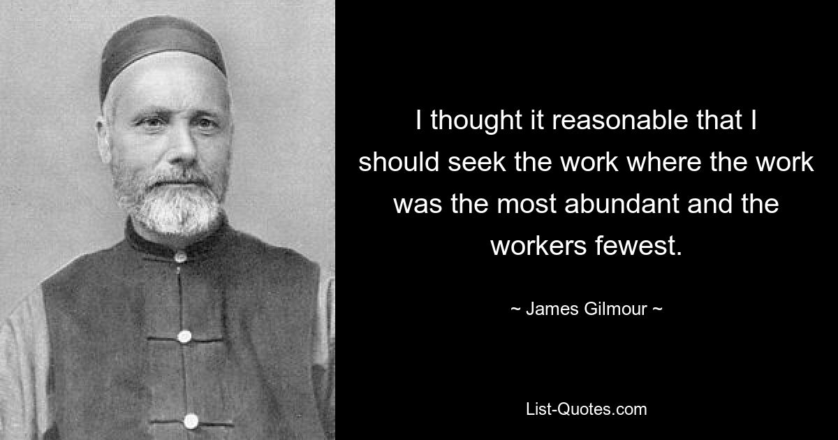 I thought it reasonable that I should seek the work where the work was the most abundant and the workers fewest. — © James Gilmour