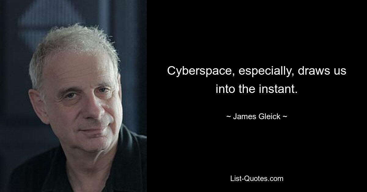 Cyberspace, especially, draws us into the instant. — © James Gleick