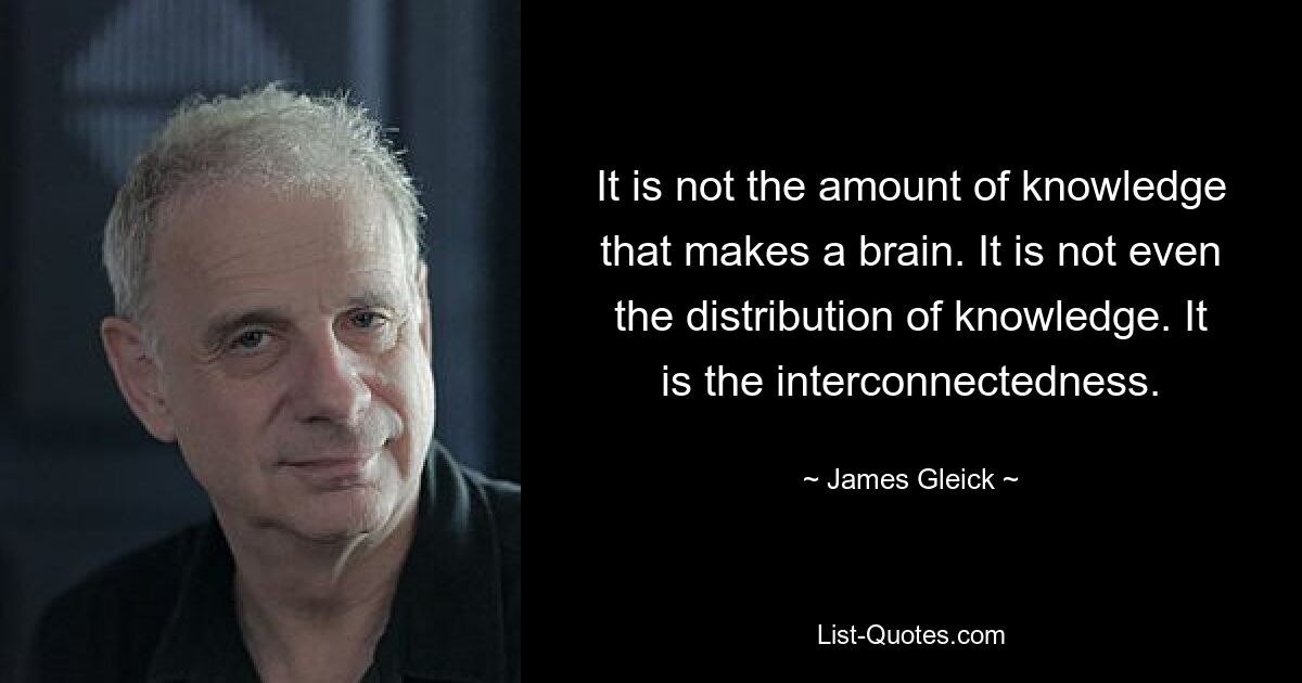 Es ist nicht die Menge an Wissen, die ein Gehirn ausmacht. Es geht nicht einmal um die Verteilung von Wissen. Es ist die Verbundenheit. — © James Gleick 