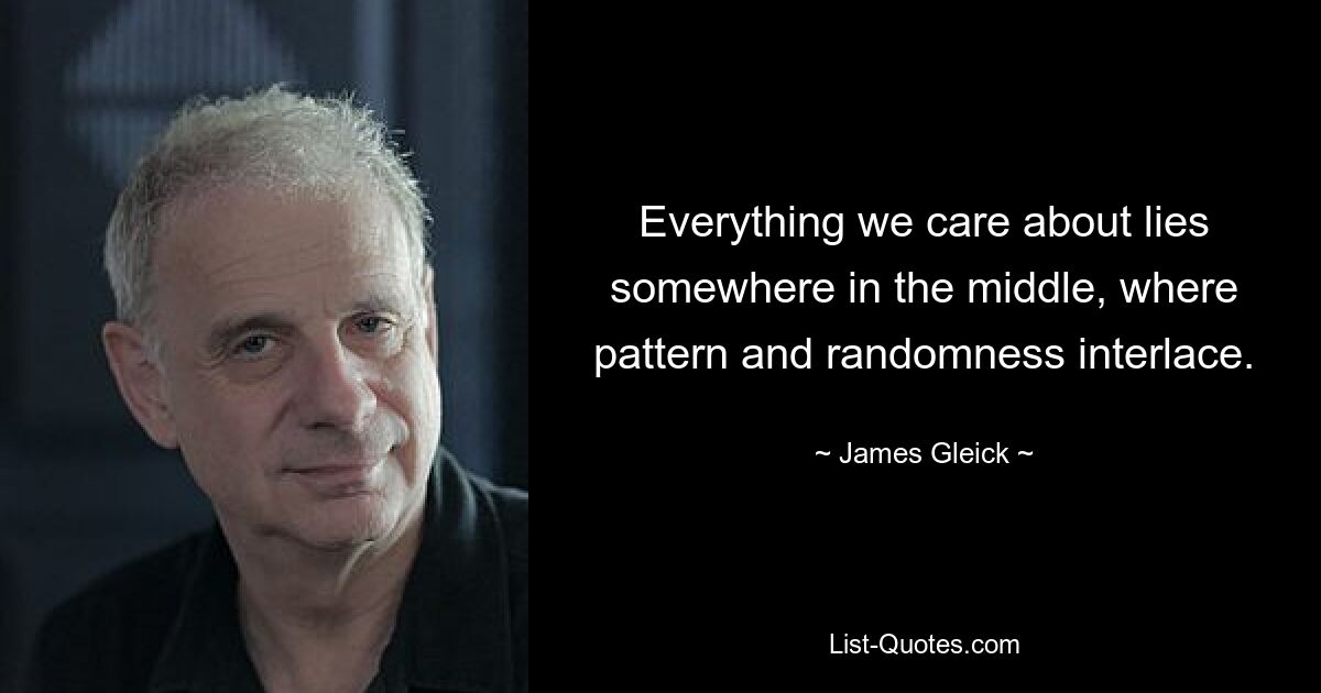 Everything we care about lies somewhere in the middle, where pattern and randomness interlace. — © James Gleick