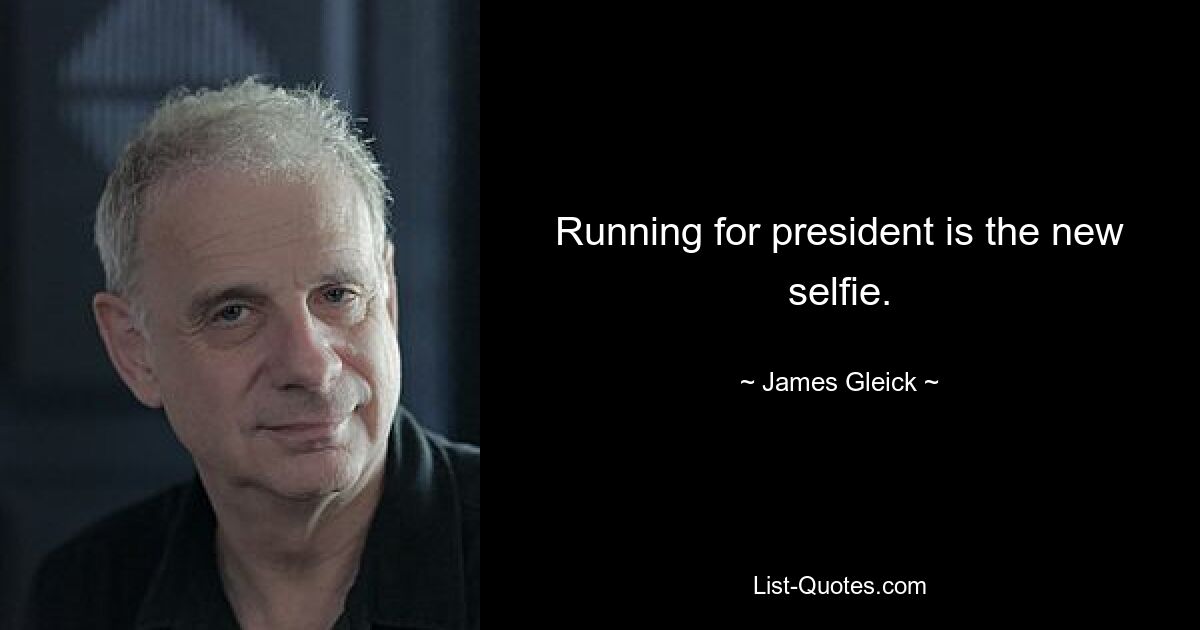 Running for president is the new selfie. — © James Gleick