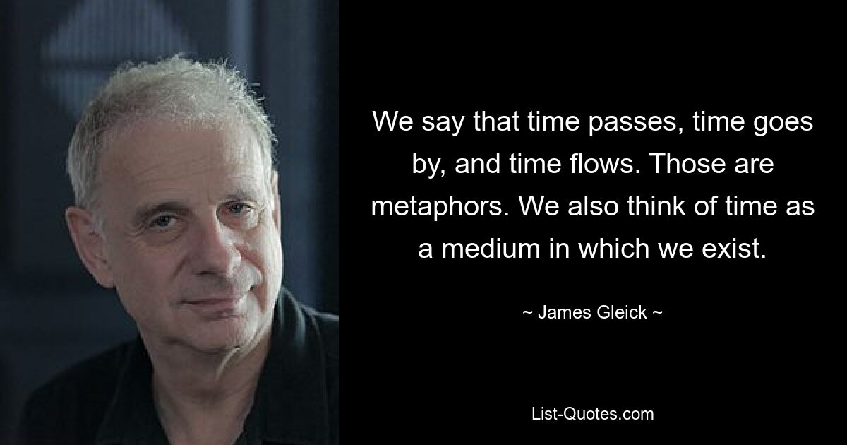 We say that time passes, time goes by, and time flows. Those are metaphors. We also think of time as a medium in which we exist. — © James Gleick