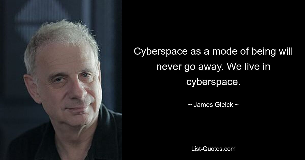 Cyberspace as a mode of being will never go away. We live in cyberspace. — © James Gleick